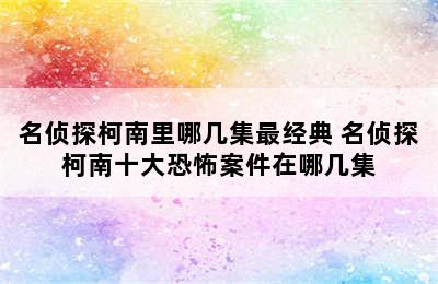 名侦探柯南里哪几集最经典 名侦探柯南十大恐怖案件在哪几集